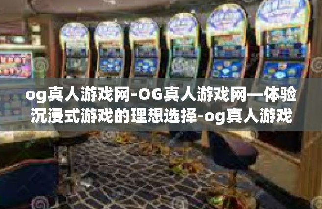 og真人游戏网-OG真人游戏网—体验沉浸式游戏的理想选择-og真人游戏网