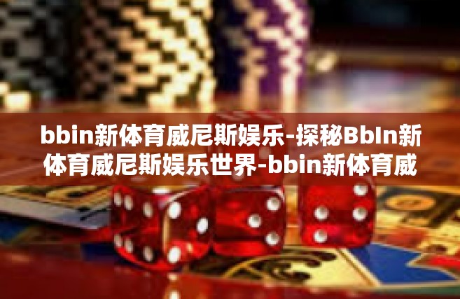 bbin新体育威尼斯娱乐-探秘BbIn新体育威尼斯娱乐世界-bbin新体育威尼斯娱乐
