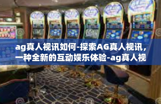 ag真人视讯如何-探索AG真人视讯，一种全新的互动娱乐体验-ag真人视讯如何