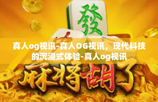 真人og视讯-真人OG视讯，现代科技的沉浸式体验-真人og视讯