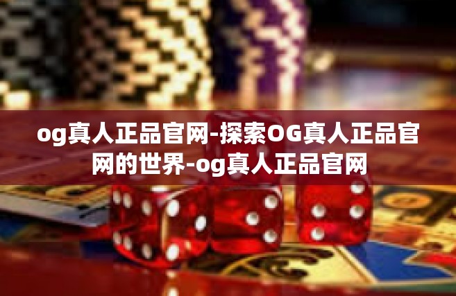 og真人正品官网-探索OG真人正品官网的世界-og真人正品官网