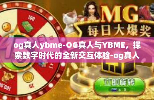 og真人ybme-OG真人与YBME，探索数字时代的全新交互体验-og真人ybme