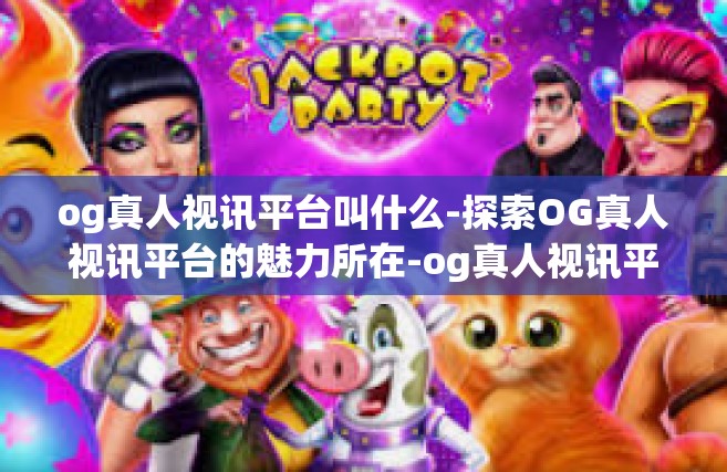 og真人视讯平台叫什么-探索OG真人视讯平台的魅力所在-og真人视讯平台叫什么