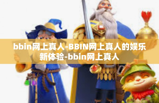 bbin网上真人-BBIN网上真人的娱乐新体验-bbin网上真人