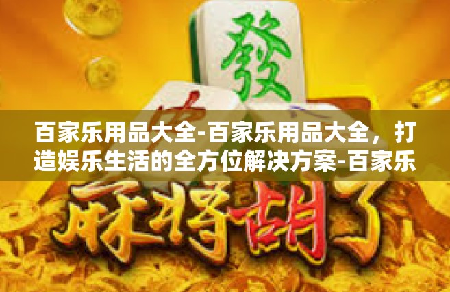 百家乐用品大全-百家乐用品大全，打造娱乐生活的全方位解决方案-百家乐用品大全
