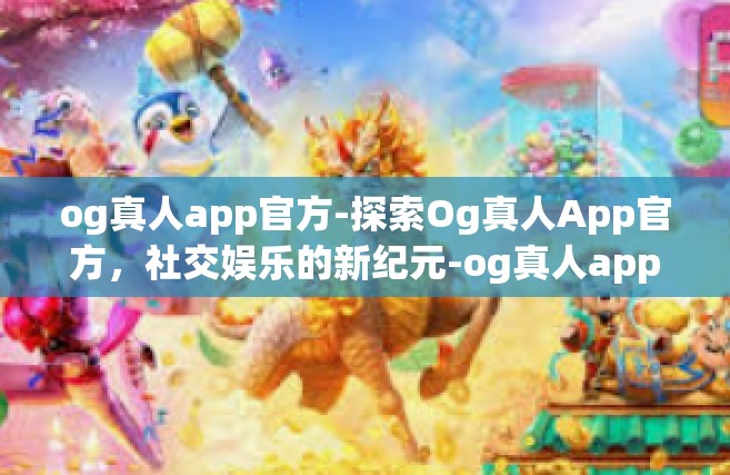 og真人app官方-探索Og真人App官方，社交娱乐的新纪元-og真人app官方