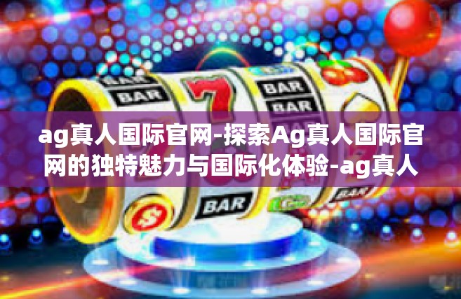 ag真人国际官网-探索Ag真人国际官网的独特魅力与国际化体验-ag真人国际官网