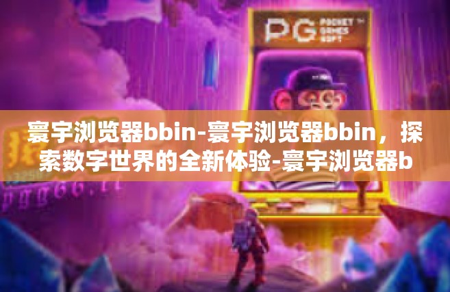 寰宇浏览器bbin-寰宇浏览器bbin，探索数字世界的全新体验-寰宇浏览器bbin
