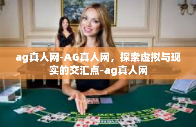 ag真人网-AG真人网，探索虚拟与现实的交汇点-ag真人网