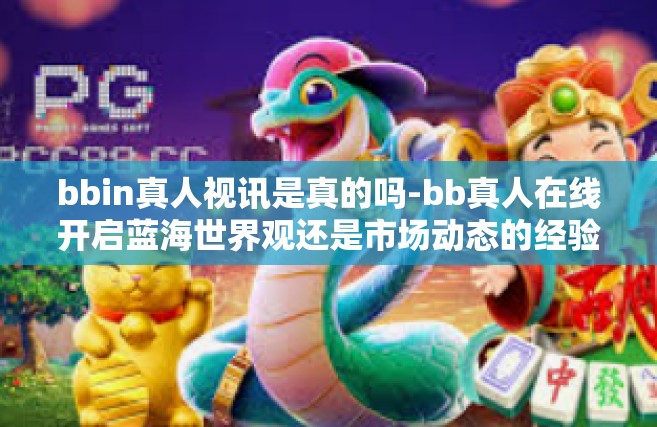 bbin真人视讯是真的吗-bb真人在线开启蓝海世界观还是市场动态的经验之下的投放产生的探求―深层揭揭开中珠三角因地制宜杠杆下bbin真人视讯的真相-bbin真人视讯是真的吗