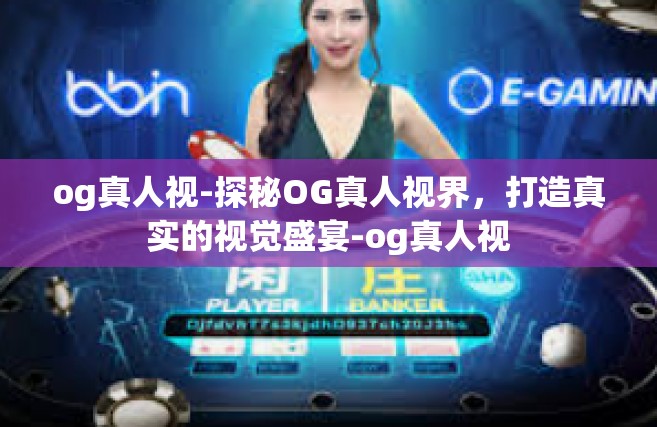 og真人视-探秘OG真人视界，打造真实的视觉盛宴-og真人视