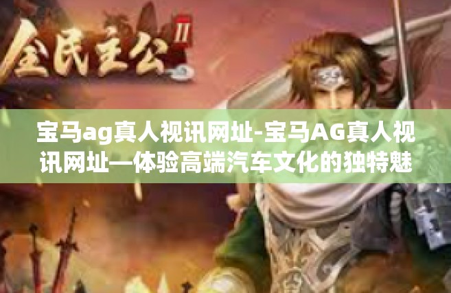 宝马ag真人视讯网址-宝马AG真人视讯网址—体验高端汽车文化的独特魅力-宝马ag真人视讯网址