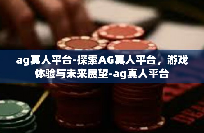 ag真人平台-探索AG真人平台，游戏体验与未来展望-ag真人平台