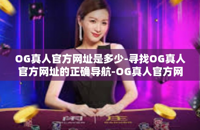 OG真人官方网址是多少-寻找OG真人官方网址的正确导航-OG真人官方网址是多少