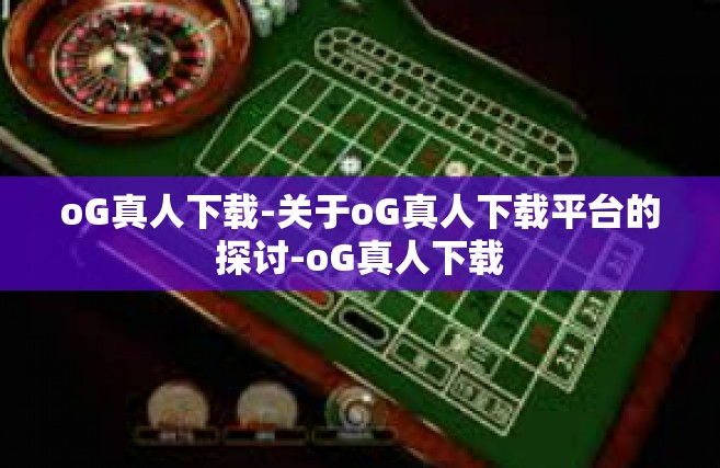 oG真人下载-关于oG真人下载平台的探讨-oG真人下载