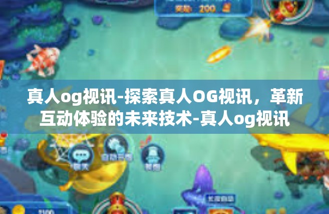 真人og视讯-探索真人OG视讯，革新互动体验的未来技术-真人og视讯