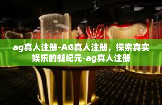 ag真人注册-AG真人注册，探索真实娱乐的新纪元-ag真人注册