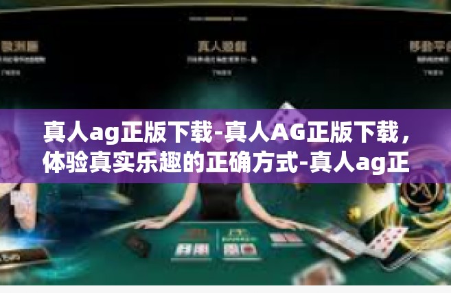 真人ag正版下载-真人AG正版下载，体验真实乐趣的正确方式-真人ag正版下载