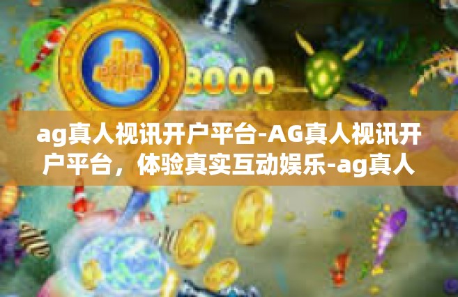 ag真人视讯开户平台-AG真人视讯开户平台，体验真实互动娱乐-ag真人视讯开户平台