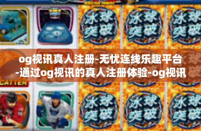 og视讯真人注册-无忧连线乐趣平台-通过og视讯的真人注册体验-og视讯真人注册