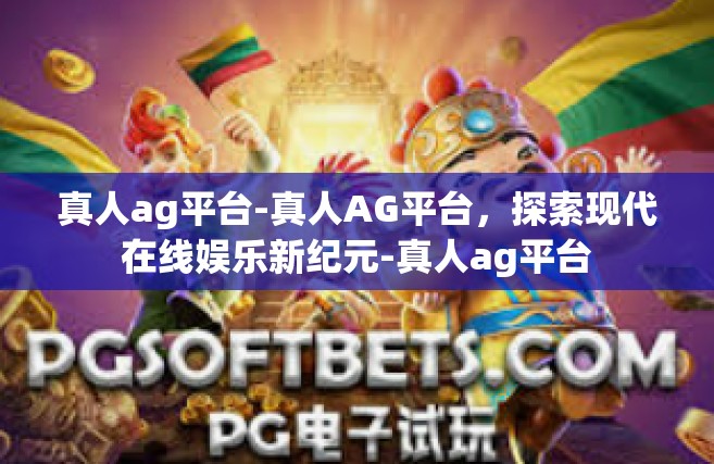 真人ag平台-真人AG平台，探索现代在线娱乐新纪元-真人ag平台