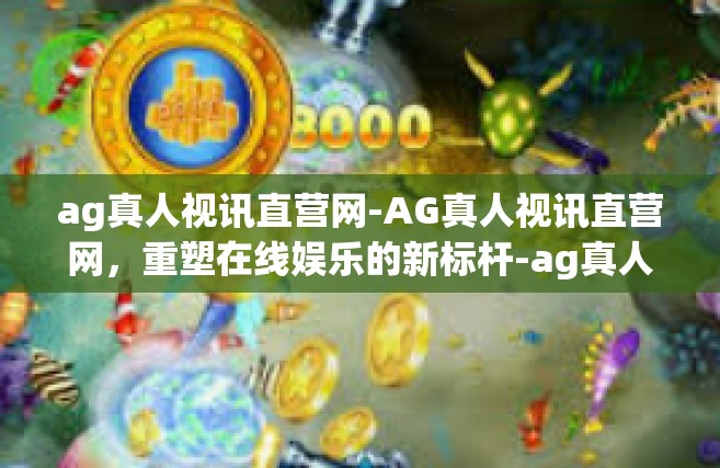 ag真人视讯直营网-AG真人视讯直营网，重塑在线娱乐的新标杆-ag真人视讯直营网