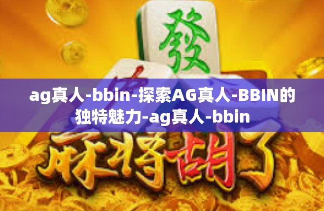 ag真人-bbin-探索AG真人-BBIN的独特魅力-ag真人-bbin