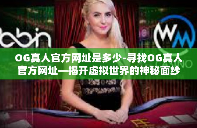 OG真人官方网址是多少-寻找OG真人官方网址—揭开虚拟世界的神秘面纱-OG真人官方网址是多少