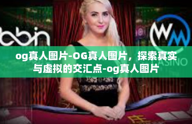 og真人图片-OG真人图片，探索真实与虚拟的交汇点-og真人图片