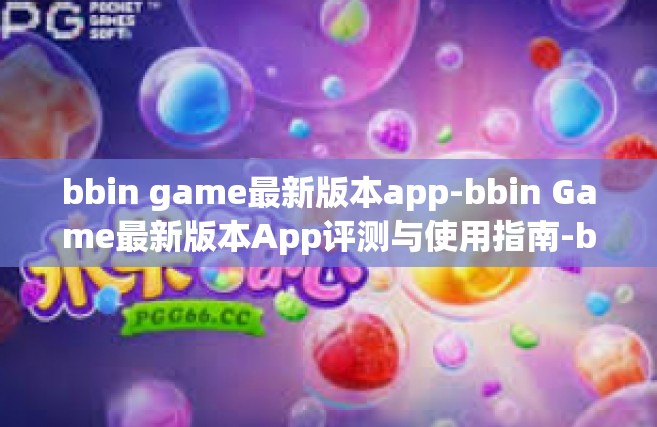 bbin game最新版本app-bbin Game最新版本App评测与使用指南-bbin game最新版本app