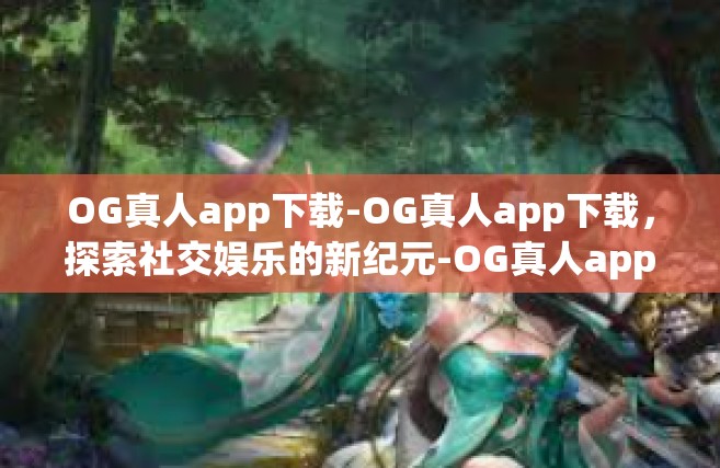 OG真人app下载-OG真人app下载，探索社交娱乐的新纪元-OG真人app下载