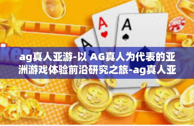 ag真人亚游-以 AG真人为代表的亚洲游戏体验前沿研究之旅-ag真人亚游