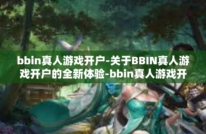 bbin真人游戏开户-关于BBIN真人游戏开户的全新体验-bbin真人游戏开户