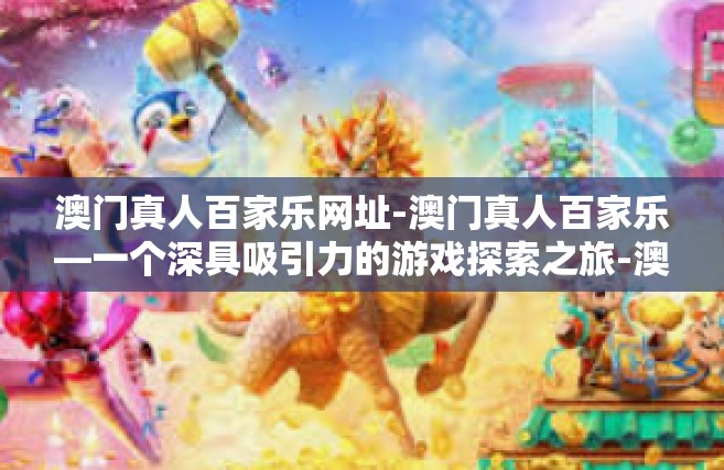 澳门真人百家乐网址-澳门真人百家乐—一个深具吸引力的游戏探索之旅-澳门真人百家乐网址