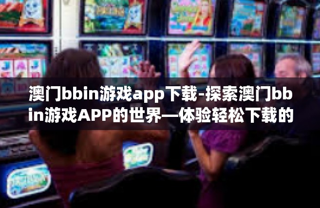 澳门bbin游戏app下载-探索澳门bbin游戏APP的世界—体验轻松下载的绝妙时刻-澳门bbin游戏app下载