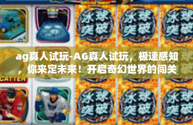 ag真人试玩-AG真人试玩，极速感知，你来定未来！开启奇幻世界的闯关体验-ag真人试玩