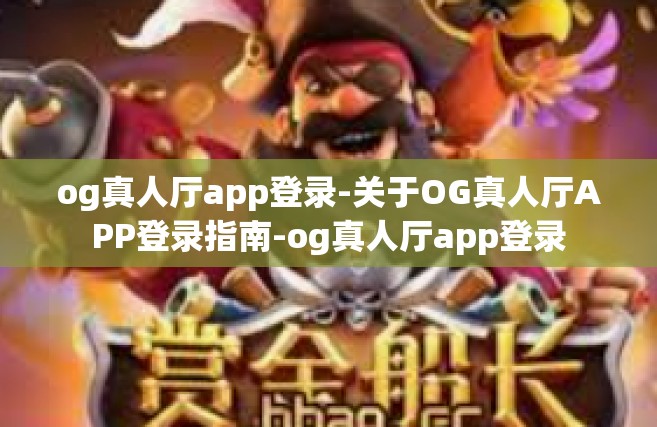 og真人厅app登录-关于OG真人厅APP登录指南-og真人厅app登录