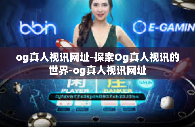 og真人视讯网址-探索Og真人视讯的世界-og真人视讯网址