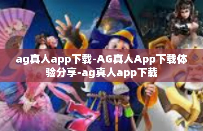 ag真人app下载-AG真人App下载体验分享-ag真人app下载