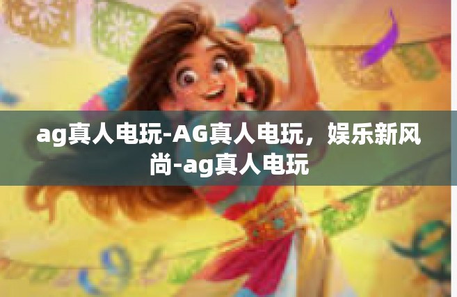 ag真人电玩-AG真人电玩，娱乐新风尚-ag真人电玩