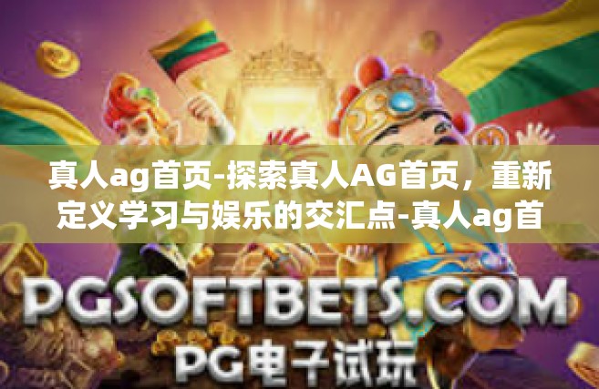 真人ag首页-探索真人AG首页，重新定义学习与娱乐的交汇点-真人ag首页