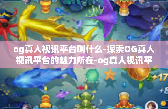 og真人视讯平台叫什么-探索OG真人视讯平台的魅力所在-og真人视讯平台叫什么