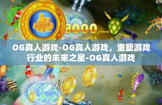 OG真人游戏-OG真人游戏，重塑游戏行业的未来之星-OG真人游戏