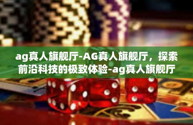 ag真人旗舰厅-AG真人旗舰厅，探索前沿科技的极致体验-ag真人旗舰厅