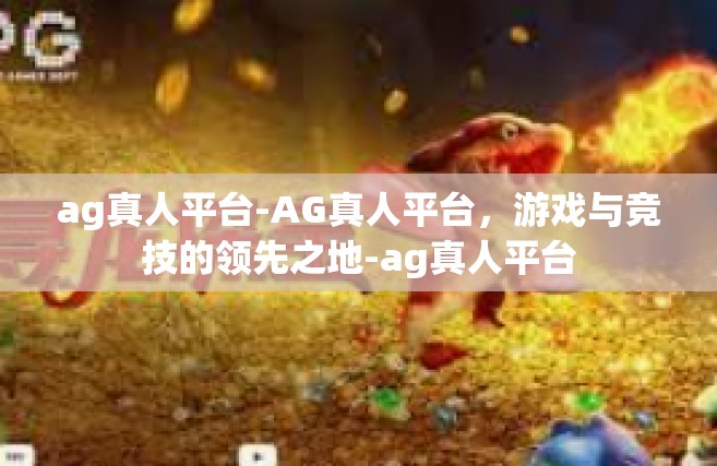 ag真人平台-AG真人平台，游戏与竞技的领先之地-ag真人平台