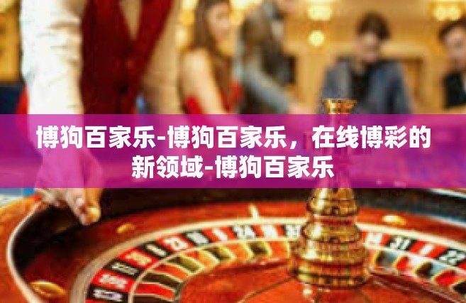 博狗百家乐-博狗百家乐，在线博彩的新领域-博狗百家乐