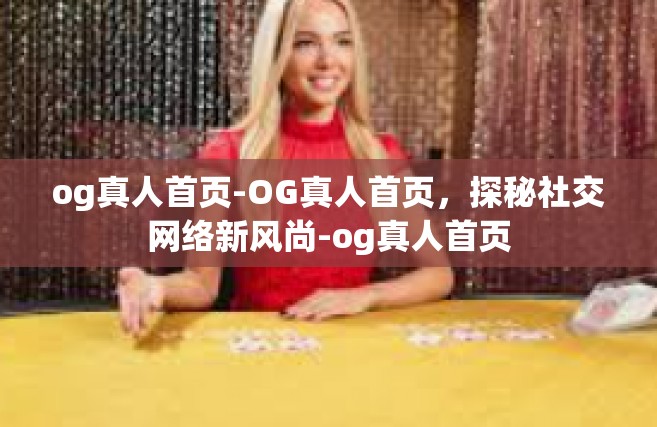 og真人首页-OG真人首页，探秘社交网络新风尚-og真人首页