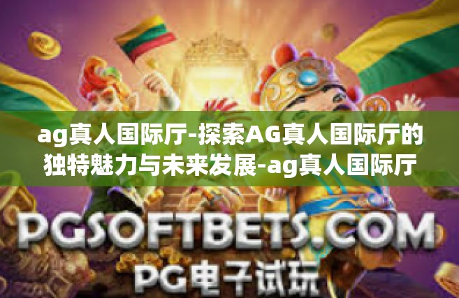 ag真人国际厅-探索AG真人国际厅的独特魅力与未来发展-ag真人国际厅