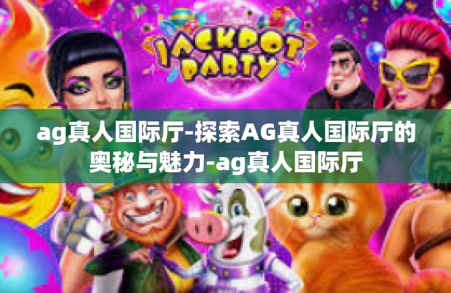 ag真人国际厅-探索AG真人国际厅的奥秘与魅力-ag真人国际厅