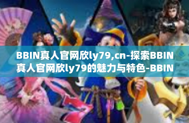 BBIN真人官网欣ly79,cn-探索BBIN真人官网欣ly79的魅力与特色-BBIN真人官网欣ly79,cn